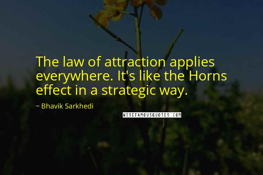 Bhavik Sarkhedi Quotes: The law of attraction applies everywhere. It's like the Horns effect in a strategic way.