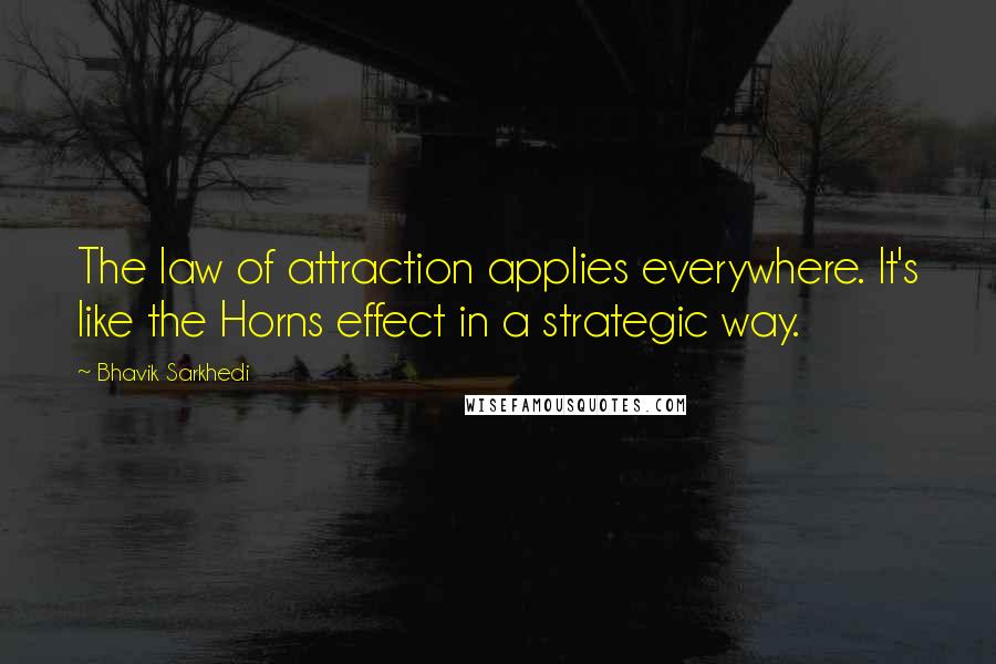 Bhavik Sarkhedi Quotes: The law of attraction applies everywhere. It's like the Horns effect in a strategic way.
