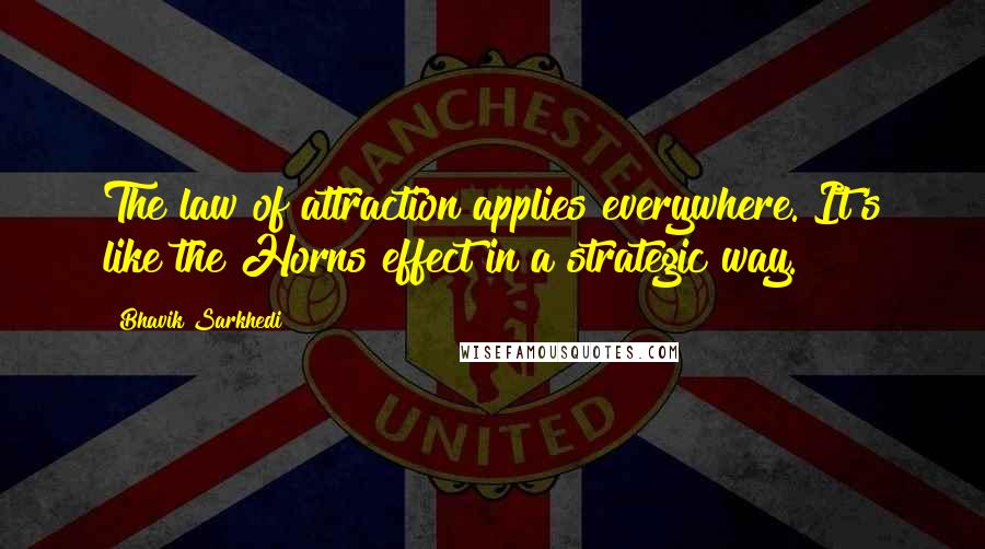 Bhavik Sarkhedi Quotes: The law of attraction applies everywhere. It's like the Horns effect in a strategic way.