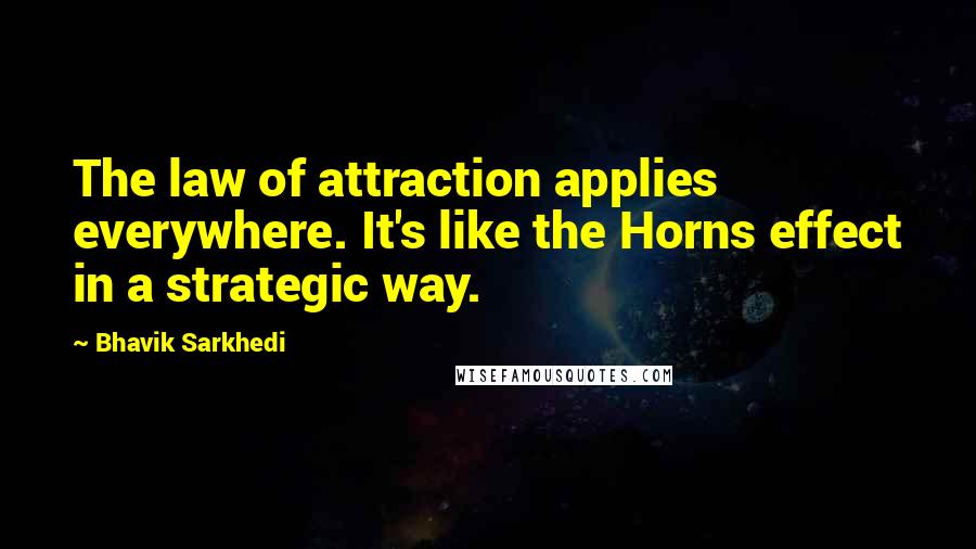 Bhavik Sarkhedi Quotes: The law of attraction applies everywhere. It's like the Horns effect in a strategic way.