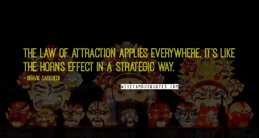 Bhavik Sarkhedi Quotes: The law of attraction applies everywhere. It's like the Horns effect in a strategic way.