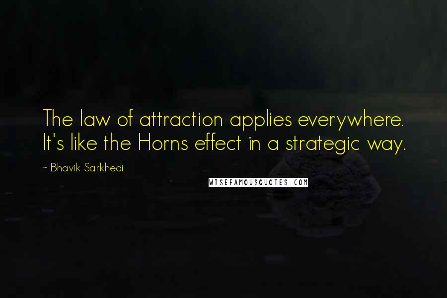 Bhavik Sarkhedi Quotes: The law of attraction applies everywhere. It's like the Horns effect in a strategic way.