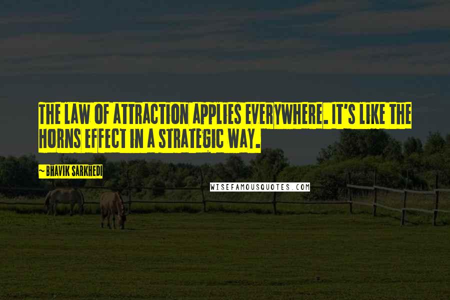 Bhavik Sarkhedi Quotes: The law of attraction applies everywhere. It's like the Horns effect in a strategic way.