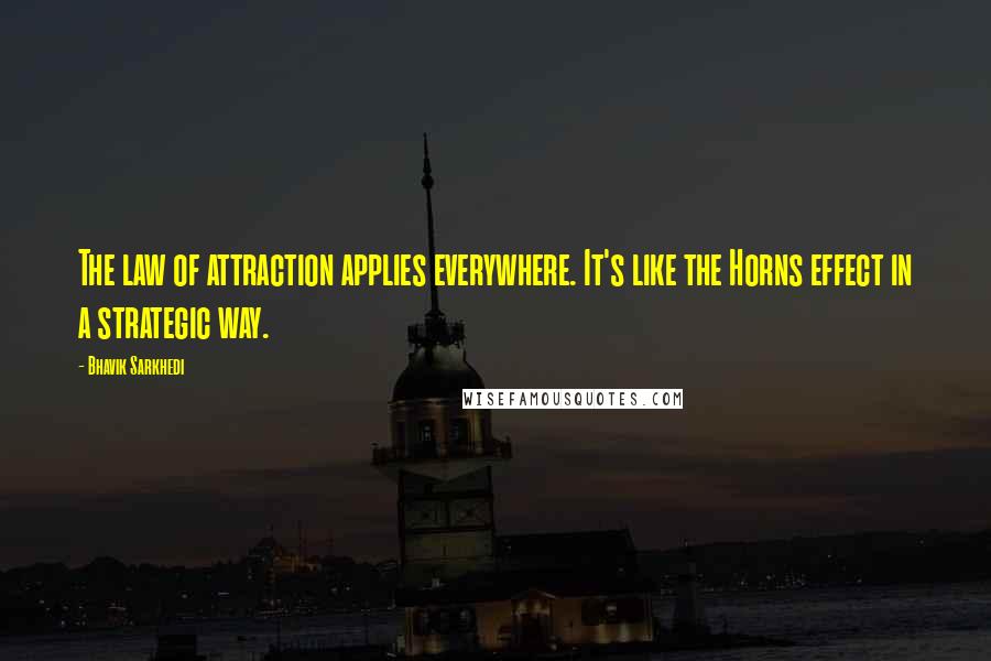 Bhavik Sarkhedi Quotes: The law of attraction applies everywhere. It's like the Horns effect in a strategic way.
