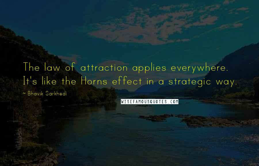 Bhavik Sarkhedi Quotes: The law of attraction applies everywhere. It's like the Horns effect in a strategic way.