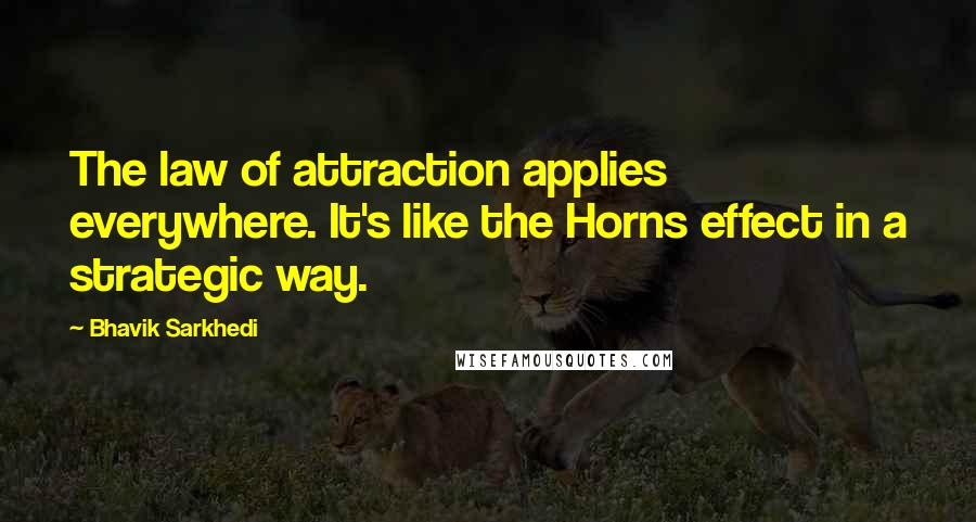 Bhavik Sarkhedi Quotes: The law of attraction applies everywhere. It's like the Horns effect in a strategic way.