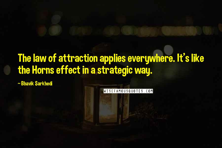 Bhavik Sarkhedi Quotes: The law of attraction applies everywhere. It's like the Horns effect in a strategic way.