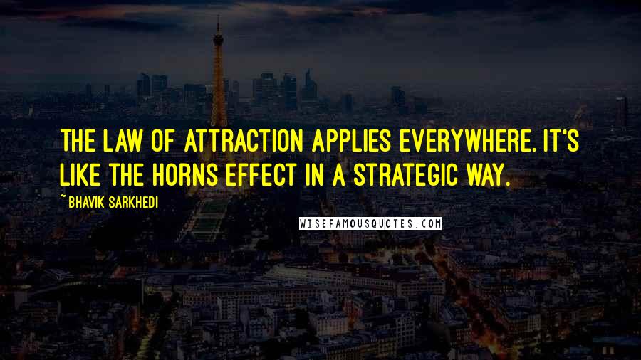 Bhavik Sarkhedi Quotes: The law of attraction applies everywhere. It's like the Horns effect in a strategic way.