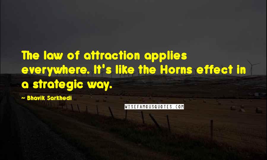 Bhavik Sarkhedi Quotes: The law of attraction applies everywhere. It's like the Horns effect in a strategic way.