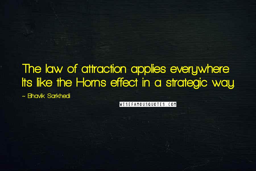 Bhavik Sarkhedi Quotes: The law of attraction applies everywhere. It's like the Horns effect in a strategic way.