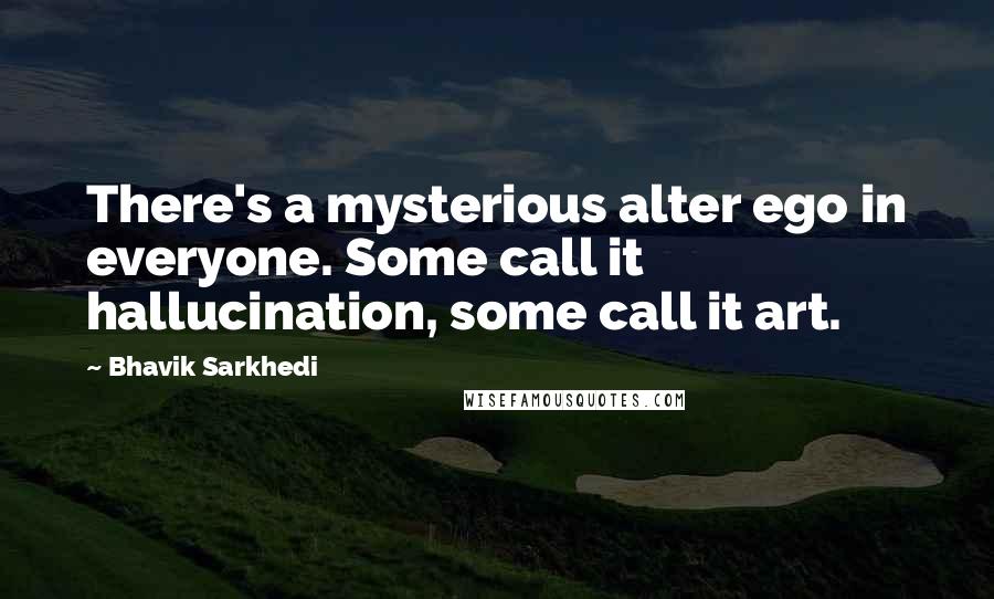Bhavik Sarkhedi Quotes: There's a mysterious alter ego in everyone. Some call it hallucination, some call it art.