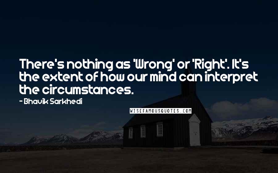 Bhavik Sarkhedi Quotes: There's nothing as 'Wrong' or 'Right'. It's the extent of how our mind can interpret the circumstances.