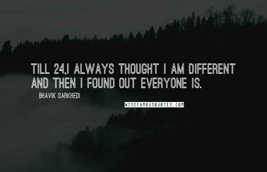Bhavik Sarkhedi Quotes: Till 24,I always thought I am different and then I found out everyone is.