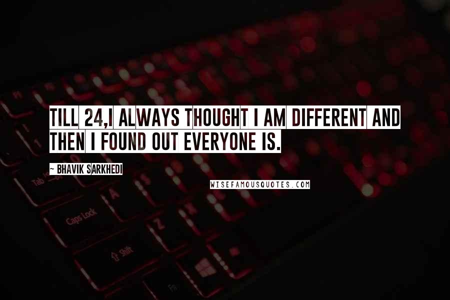 Bhavik Sarkhedi Quotes: Till 24,I always thought I am different and then I found out everyone is.