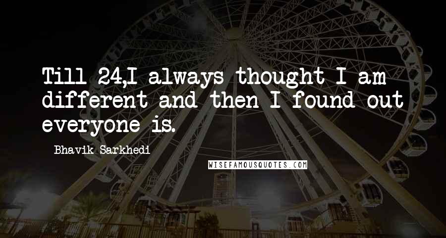 Bhavik Sarkhedi Quotes: Till 24,I always thought I am different and then I found out everyone is.