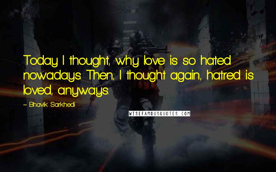 Bhavik Sarkhedi Quotes: Today I thought, why love is so hated nowadays. Then, I thought again, hatred is loved, anyways.