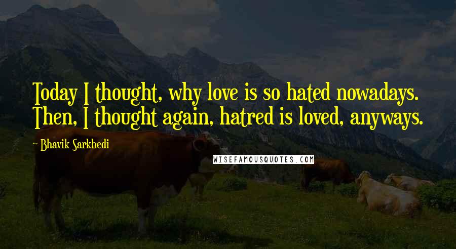 Bhavik Sarkhedi Quotes: Today I thought, why love is so hated nowadays. Then, I thought again, hatred is loved, anyways.