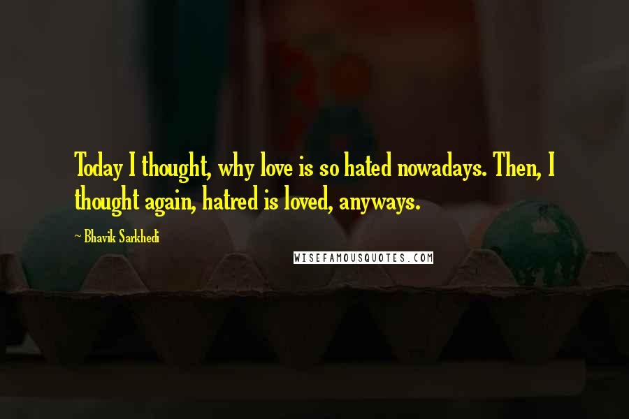 Bhavik Sarkhedi Quotes: Today I thought, why love is so hated nowadays. Then, I thought again, hatred is loved, anyways.