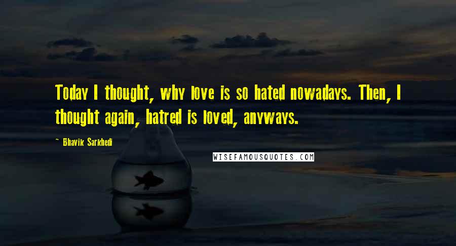 Bhavik Sarkhedi Quotes: Today I thought, why love is so hated nowadays. Then, I thought again, hatred is loved, anyways.