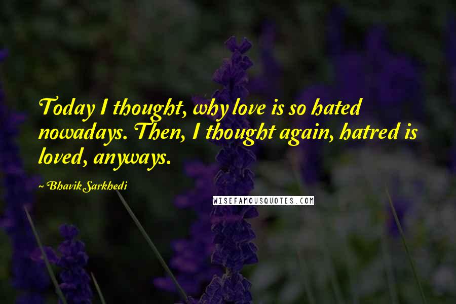 Bhavik Sarkhedi Quotes: Today I thought, why love is so hated nowadays. Then, I thought again, hatred is loved, anyways.