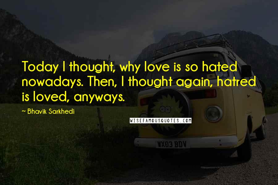 Bhavik Sarkhedi Quotes: Today I thought, why love is so hated nowadays. Then, I thought again, hatred is loved, anyways.