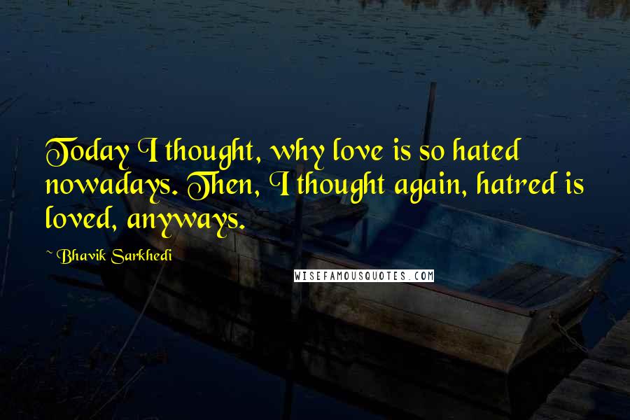 Bhavik Sarkhedi Quotes: Today I thought, why love is so hated nowadays. Then, I thought again, hatred is loved, anyways.