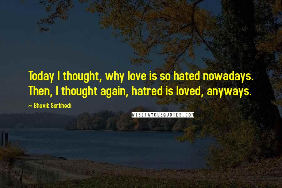 Bhavik Sarkhedi Quotes: Today I thought, why love is so hated nowadays. Then, I thought again, hatred is loved, anyways.