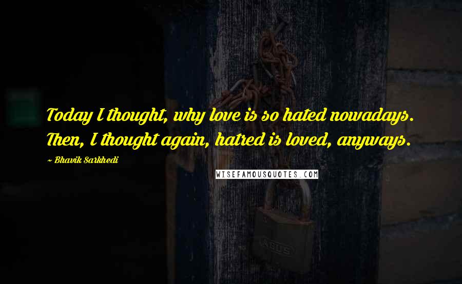 Bhavik Sarkhedi Quotes: Today I thought, why love is so hated nowadays. Then, I thought again, hatred is loved, anyways.