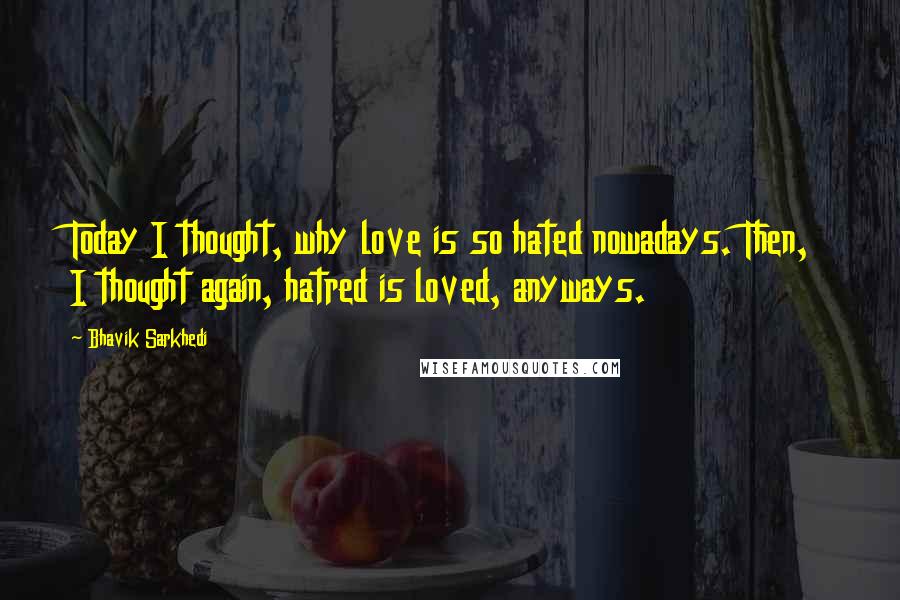 Bhavik Sarkhedi Quotes: Today I thought, why love is so hated nowadays. Then, I thought again, hatred is loved, anyways.