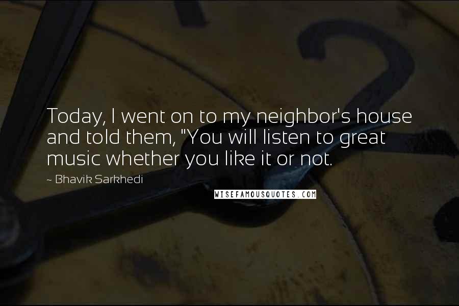 Bhavik Sarkhedi Quotes: Today, I went on to my neighbor's house and told them, "You will listen to great music whether you like it or not.