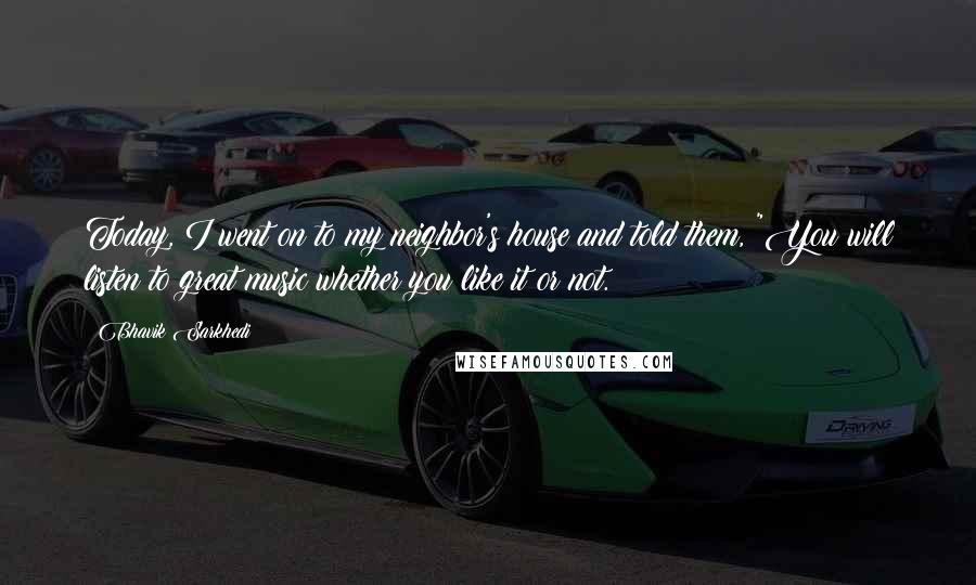 Bhavik Sarkhedi Quotes: Today, I went on to my neighbor's house and told them, "You will listen to great music whether you like it or not.