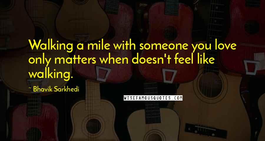 Bhavik Sarkhedi Quotes: Walking a mile with someone you love only matters when doesn't feel like walking.
