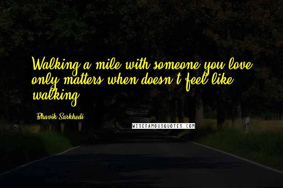 Bhavik Sarkhedi Quotes: Walking a mile with someone you love only matters when doesn't feel like walking.