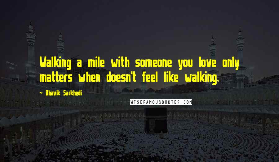 Bhavik Sarkhedi Quotes: Walking a mile with someone you love only matters when doesn't feel like walking.