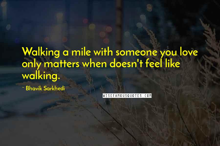 Bhavik Sarkhedi Quotes: Walking a mile with someone you love only matters when doesn't feel like walking.