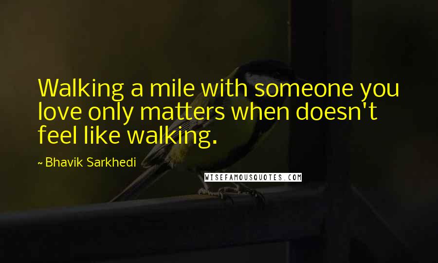 Bhavik Sarkhedi Quotes: Walking a mile with someone you love only matters when doesn't feel like walking.