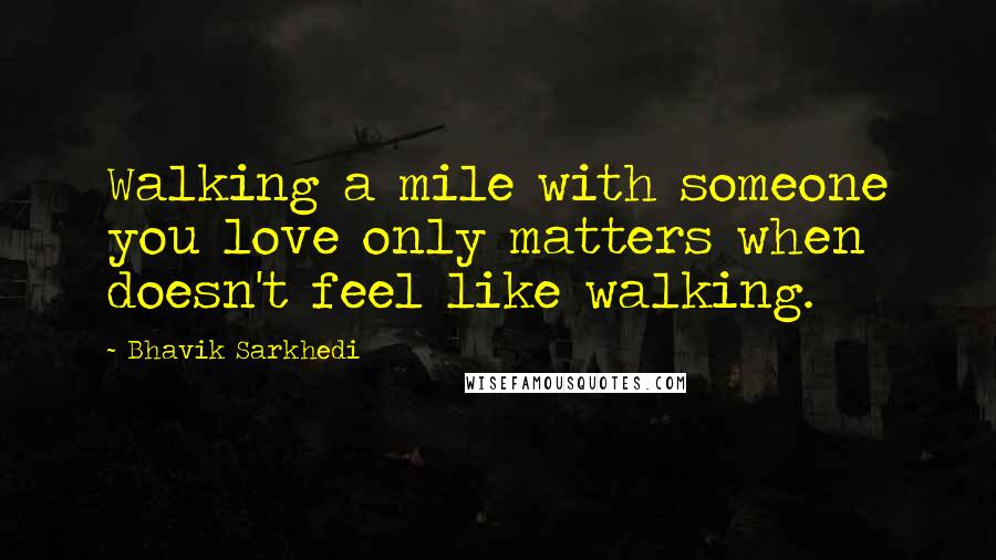 Bhavik Sarkhedi Quotes: Walking a mile with someone you love only matters when doesn't feel like walking.