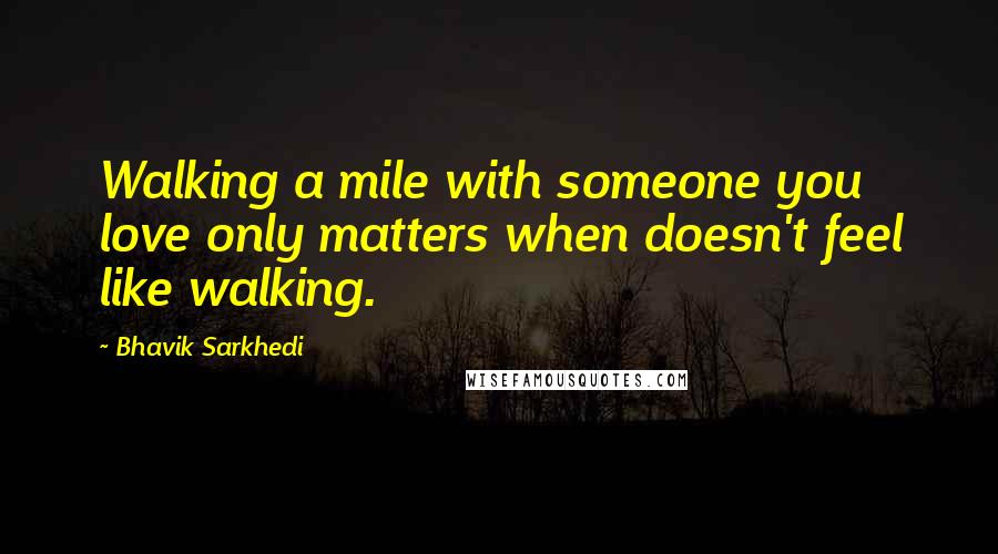 Bhavik Sarkhedi Quotes: Walking a mile with someone you love only matters when doesn't feel like walking.
