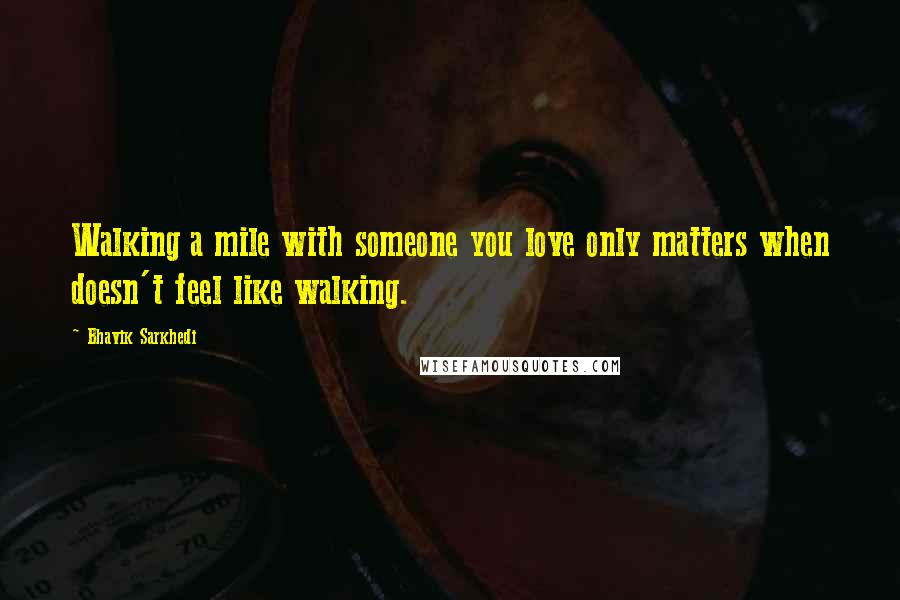 Bhavik Sarkhedi Quotes: Walking a mile with someone you love only matters when doesn't feel like walking.