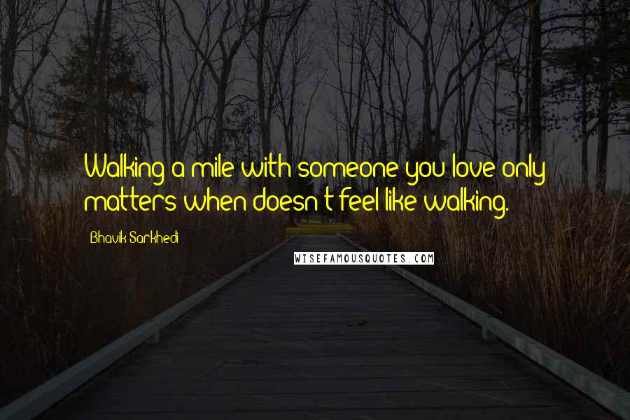 Bhavik Sarkhedi Quotes: Walking a mile with someone you love only matters when doesn't feel like walking.
