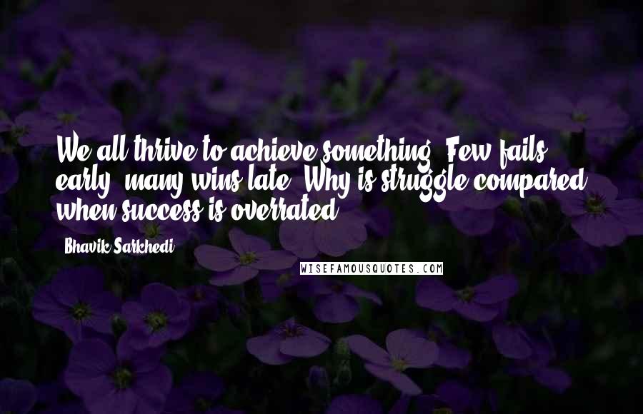 Bhavik Sarkhedi Quotes: We all thrive to achieve something. Few fails early; many wins late. Why is struggle compared when success is overrated?