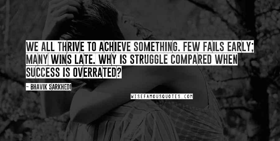 Bhavik Sarkhedi Quotes: We all thrive to achieve something. Few fails early; many wins late. Why is struggle compared when success is overrated?