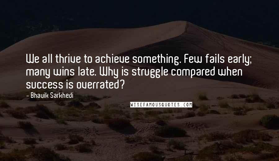 Bhavik Sarkhedi Quotes: We all thrive to achieve something. Few fails early; many wins late. Why is struggle compared when success is overrated?