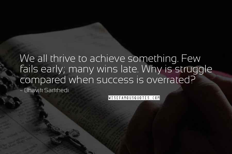 Bhavik Sarkhedi Quotes: We all thrive to achieve something. Few fails early; many wins late. Why is struggle compared when success is overrated?