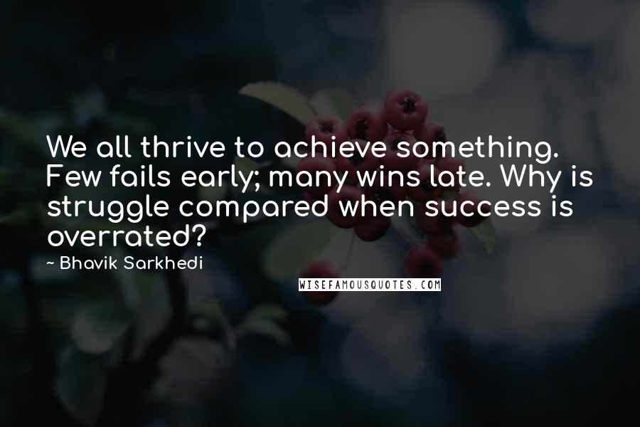 Bhavik Sarkhedi Quotes: We all thrive to achieve something. Few fails early; many wins late. Why is struggle compared when success is overrated?