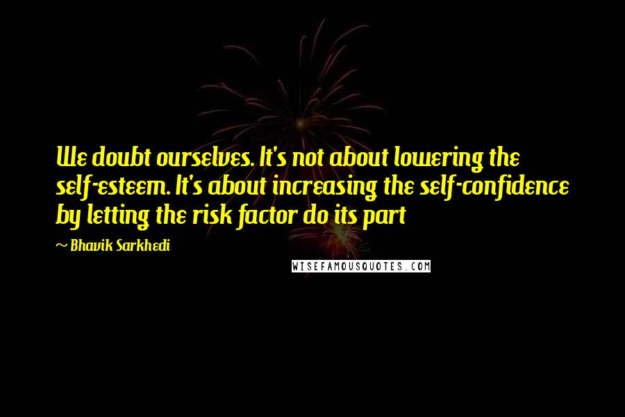 Bhavik Sarkhedi Quotes: We doubt ourselves. It's not about lowering the self-esteem. It's about increasing the self-confidence by letting the risk factor do its part