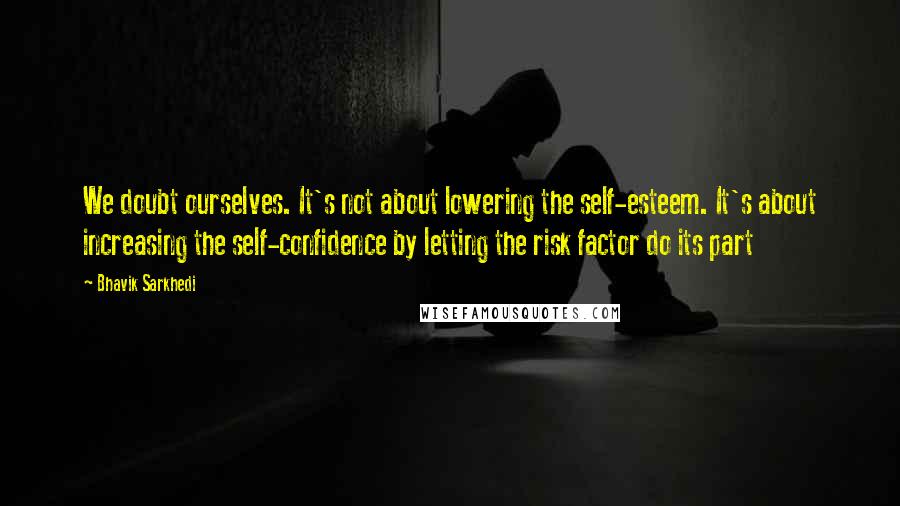 Bhavik Sarkhedi Quotes: We doubt ourselves. It's not about lowering the self-esteem. It's about increasing the self-confidence by letting the risk factor do its part