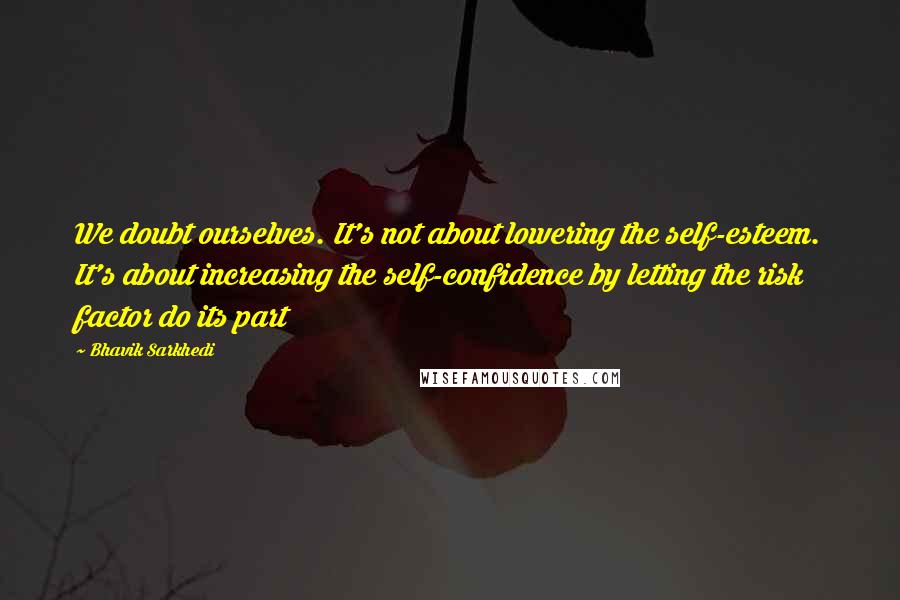 Bhavik Sarkhedi Quotes: We doubt ourselves. It's not about lowering the self-esteem. It's about increasing the self-confidence by letting the risk factor do its part