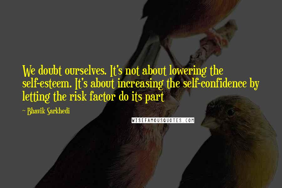 Bhavik Sarkhedi Quotes: We doubt ourselves. It's not about lowering the self-esteem. It's about increasing the self-confidence by letting the risk factor do its part