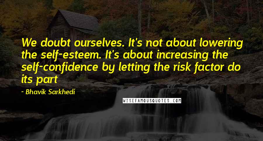 Bhavik Sarkhedi Quotes: We doubt ourselves. It's not about lowering the self-esteem. It's about increasing the self-confidence by letting the risk factor do its part